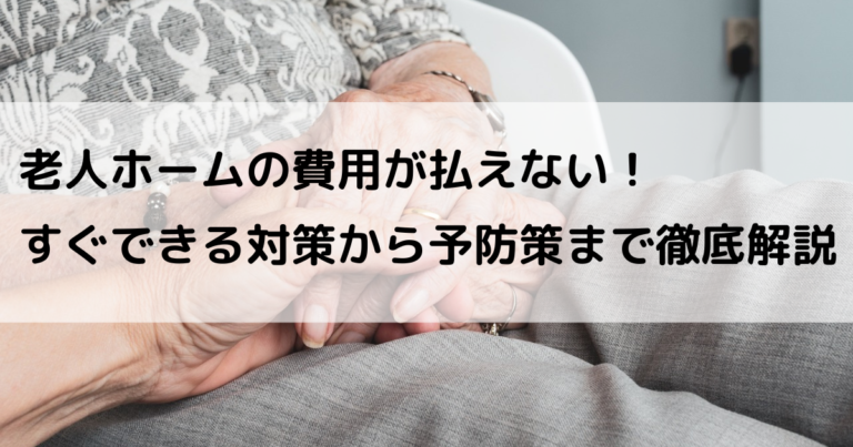 老人ホームの費用が払えない！すぐできる対策から予防策まで徹底解説